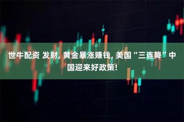 世牛配资 发财, 黄金暴涨赚钱, 美国“三连降”中国迎来好政策!