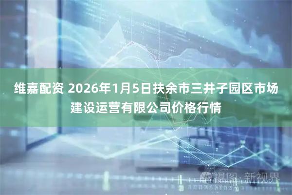 维嘉配资 2026年1月5日扶余市三井子园区市场建设运营有限公司价格行情
