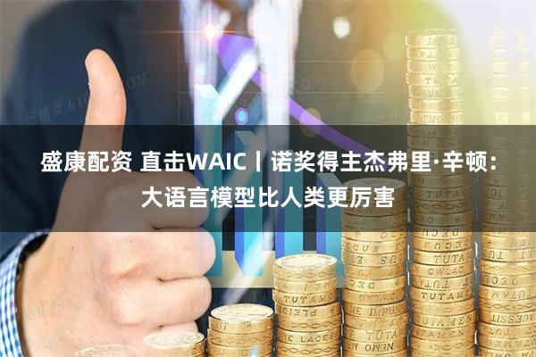 盛康配资 直击WAIC丨诺奖得主杰弗里·辛顿：大语言模型比人类更厉害