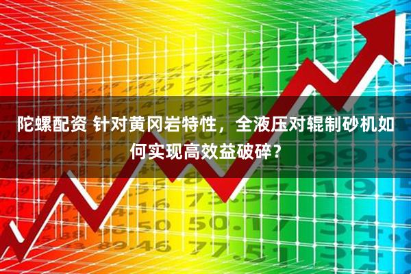 陀螺配资 针对黄冈岩特性，全液压对辊制砂机如何实现高效益破碎？