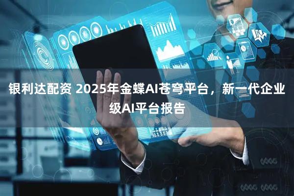 银利达配资 2025年金蝶AI苍穹平台，新一代企业级AI平台报告