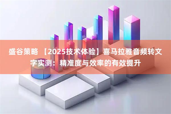 盛谷策略 【2025技术体验】喜马拉雅音频转文字实测：精准度与效率的有效提升