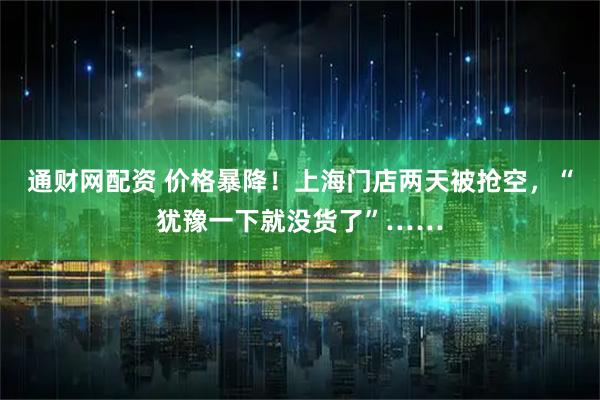 通财网配资 价格暴降！上海门店两天被抢空，“犹豫一下就没货了”……