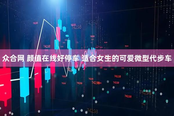 众合网 颜值在线好停车 适合女生的可爱微型代步车