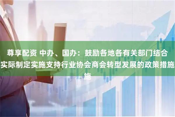 尊享配资 中办、国办：鼓励各地各有关部门结合实际制定实施支持行业协会商会转型发展的政策措施