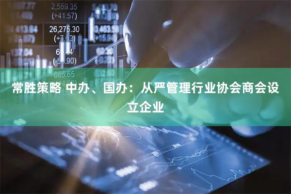 常胜策略 中办、国办：从严管理行业协会商会设立企业