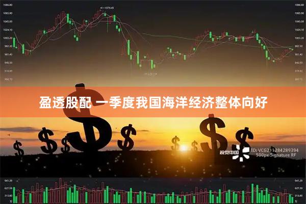 盈透股配 一季度我国海洋经济整体向好