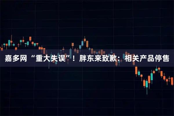 嘉多网 “重大失误”！胖东来致歉：相关产品停售