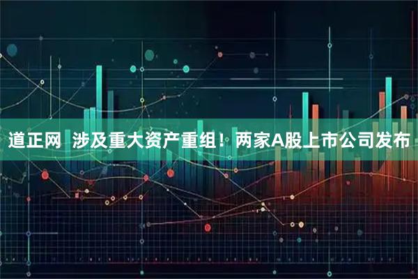 道正网  涉及重大资产重组！两家A股上市公司发布