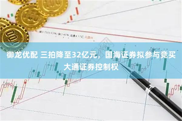 御龙优配 三拍降至32亿元，国海证券拟参与竞买大通证券控制权