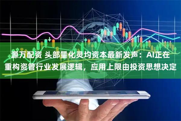 源万配资 头部量化灵均资本最新发声：AI正在重构资管行业发展逻辑，应用上限由投资思想决定